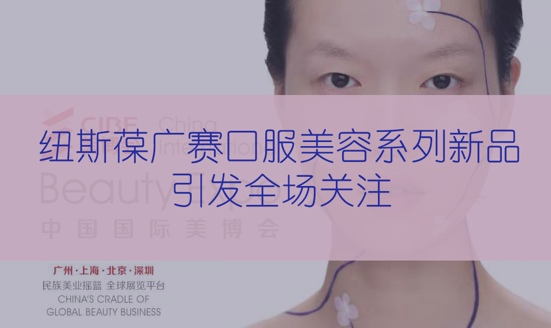 新品首發(fā) | 第56屆CIBE美博會(huì)，紐斯葆廣賽完滿收官